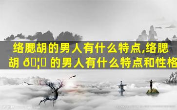 络腮胡的男人有什么特点,络腮胡 🦟 的男人有什么特点和性格